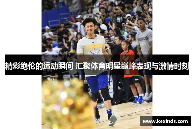 精彩绝伦的运动瞬间 汇聚体育明星巅峰表现与激情时刻