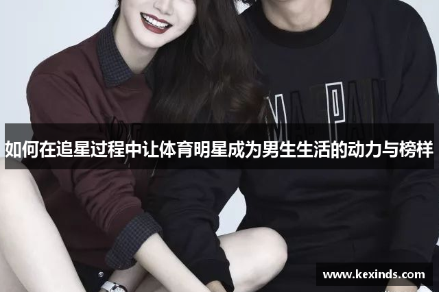 如何在追星过程中让体育明星成为男生生活的动力与榜样