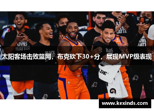 太阳客场击败篮网，布克砍下30+分，展现MVP级表现