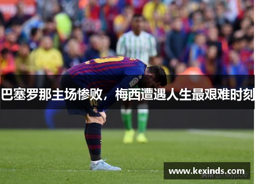 巴塞罗那主场惨败，梅西遭遇人生最艰难时刻