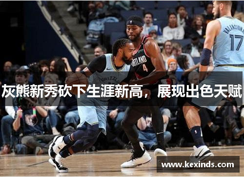 灰熊新秀砍下生涯新高，展现出色天赋