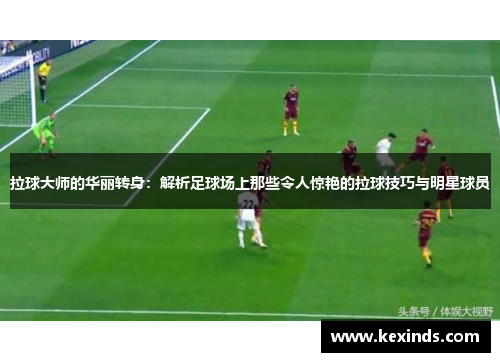 拉球大师的华丽转身：解析足球场上那些令人惊艳的拉球技巧与明星球员