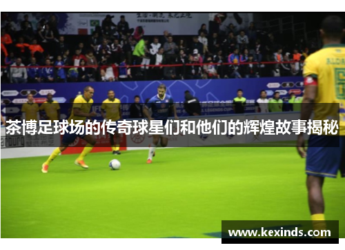 茶博足球场的传奇球星们和他们的辉煌故事揭秘