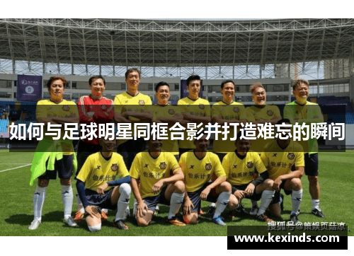 如何与足球明星同框合影并打造难忘的瞬间