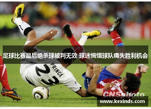 足球比赛最后绝杀球被判无效 球迷惋惜球队痛失胜利机会