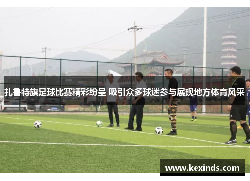 扎鲁特旗足球比赛精彩纷呈 吸引众多球迷参与展现地方体育风采