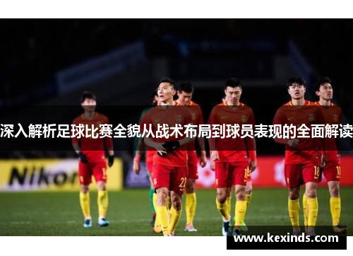 深入解析足球比赛全貌从战术布局到球员表现的全面解读