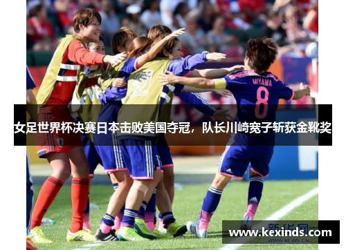 女足世界杯决赛日本击败美国夺冠，队长川崎宽子斩获金靴奖