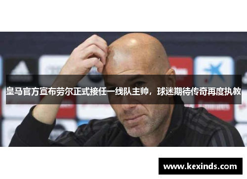 皇马官方宣布劳尔正式接任一线队主帅，球迷期待传奇再度执教