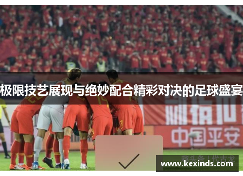 极限技艺展现与绝妙配合精彩对决的足球盛宴
